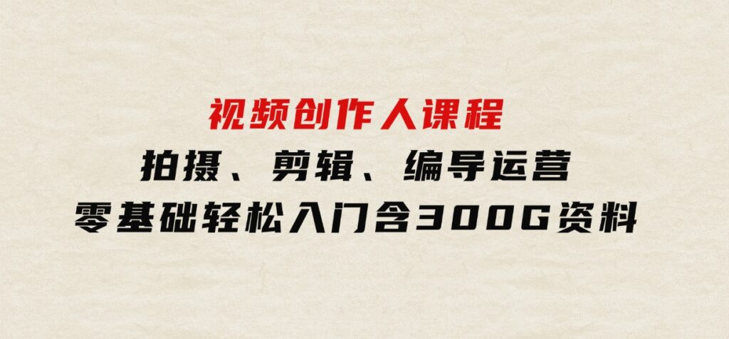 视频创作人课程！拍摄、剪辑、编导运营，零基础轻松入门，含300G资料-财仔梦想资源网
