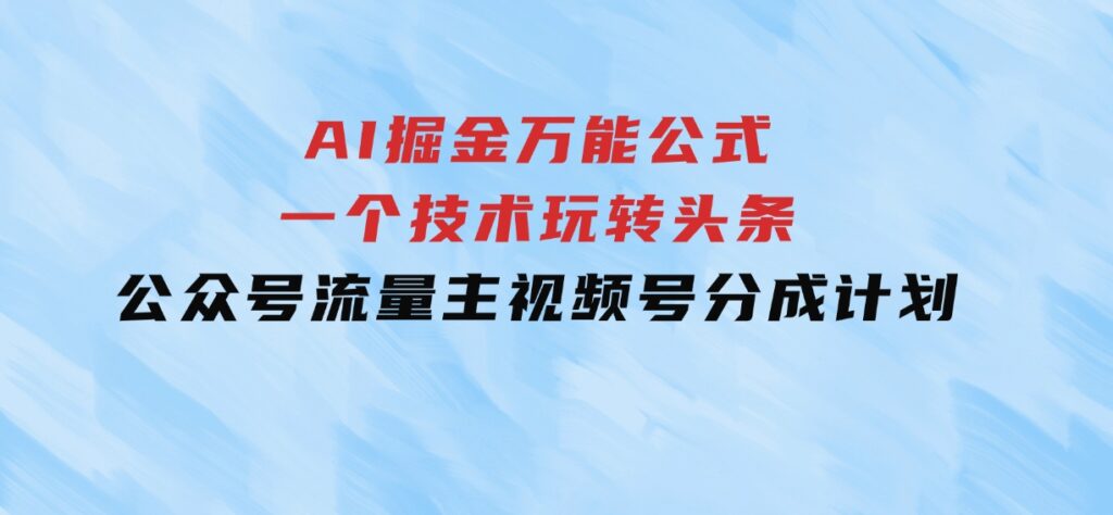 AI掘金万能公式！一个技术玩转头条、公众号流量主、视频号分成计划-财仔梦想资源网