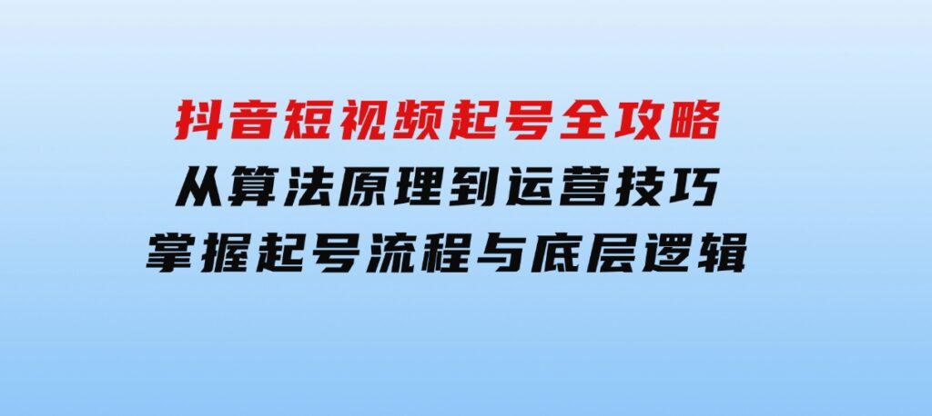 抖音短视频起号全攻略：从算法原理到运营技巧，掌握起号流程与底层逻辑-财仔梦想资源网