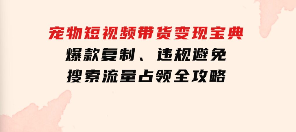 宠物短视频带货变现宝典：爆款复制、违规避免、搜索流量占领全攻略-财仔梦想资源网