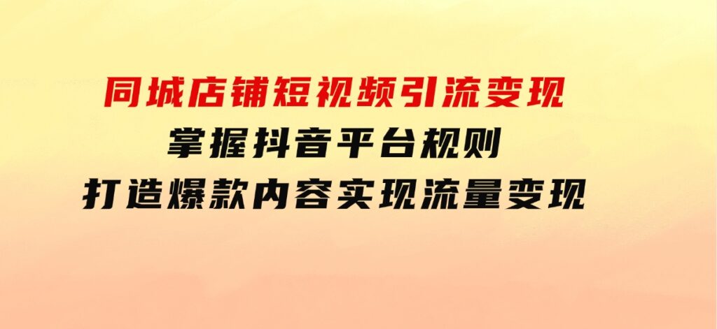 同城店铺短视频引流变现：掌握抖音平台规则，打造爆款内容，实现流量变现-财仔梦想资源网