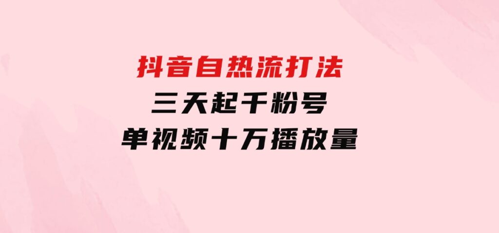抖音自热流打法，三天起千粉号，单视频十万播放量-财仔梦想资源网