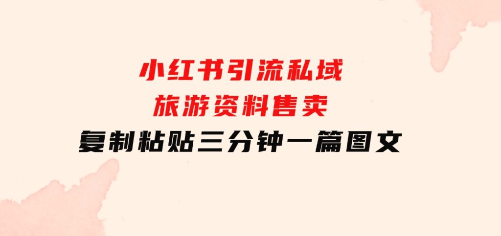 小红书引流私域旅游资料售卖，复制粘贴，三分钟一篇图文-财仔梦想资源网