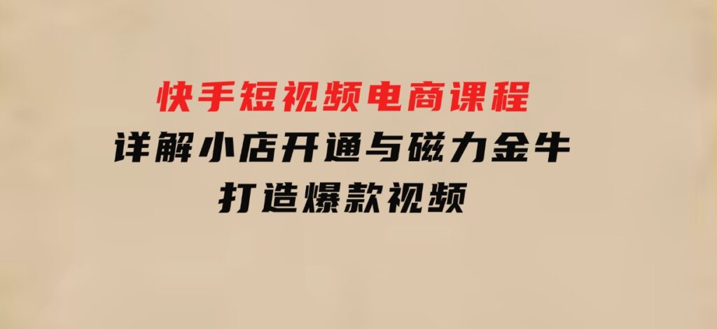 快手短视频电商课程，详解小店开通与磁力金牛，打造爆款视频-财仔梦想资源网