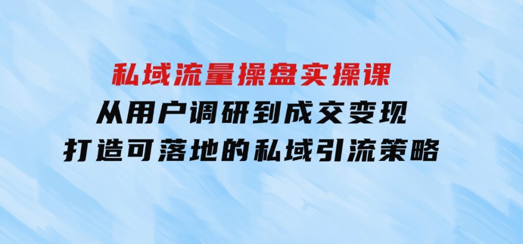 私域流量操盘实操课，从用户调研到成交变现，打造可落地的私域引流策略-财仔梦想资源网