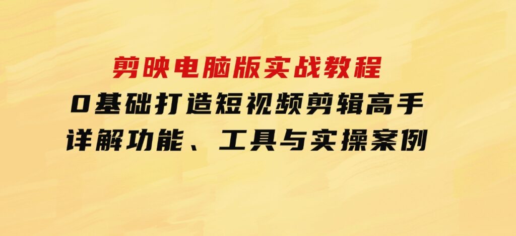 剪映电脑版实战教程，0基础打造短视频剪辑高手，详解功能、工具与实操案例-财仔梦想资源网