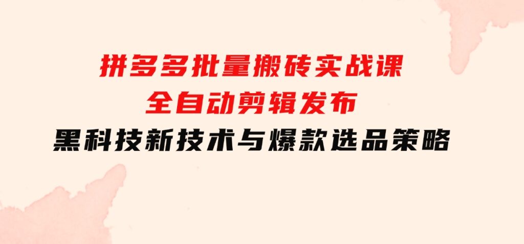 拼多多批量搬砖实战课，全自动剪辑发布，黑科技新技术与爆款选品策略-财仔梦想资源网