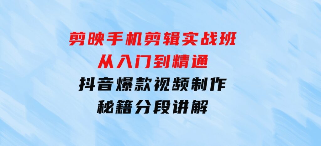 剪映手机剪辑实战班，从入门到精通，抖音爆款视频制作秘籍分段讲解-财仔梦想资源网