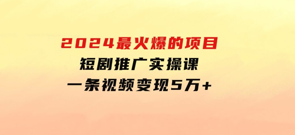 2024最火爆的项目短剧推广实操课一条视频变现5万+-财仔梦想资源网