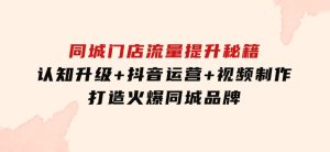 同城门店流量提升秘籍：认知升级+抖音运营+视频制作，打造火爆同城品牌-财仔梦想资源网