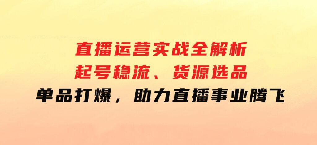 直播运营实战全解析：起号稳流、货源选品、单品打爆，助力直播事业腾飞-财仔梦想资源网