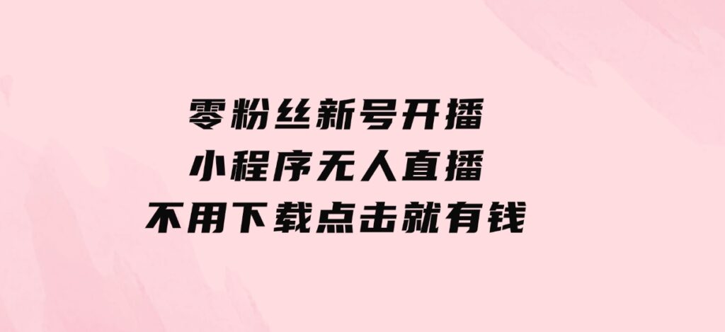 零粉丝新号开播小程序无人直播，不用下载点击就有钱可矩阵-财仔梦想资源网