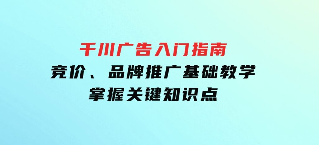 千川广告入门指南｜竞价、品牌推广基础教学，掌握关键知识点-财仔梦想资源网