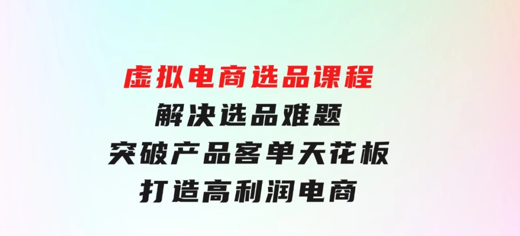 虚拟电商选品课程：解决选品难题，突破产品客单天花板，打造高利润电商-财仔梦想资源网