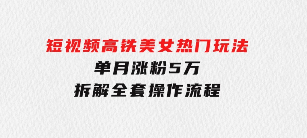 短视频高铁美女热门玩法，单月涨粉5万，拆解全套操作流程-财仔梦想资源网
