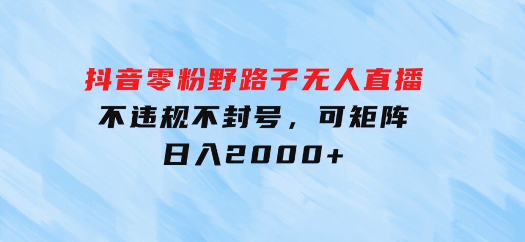 抖音零粉野路子无人直播，不违规不封号，可矩阵，日入2000+-财仔梦想资源网