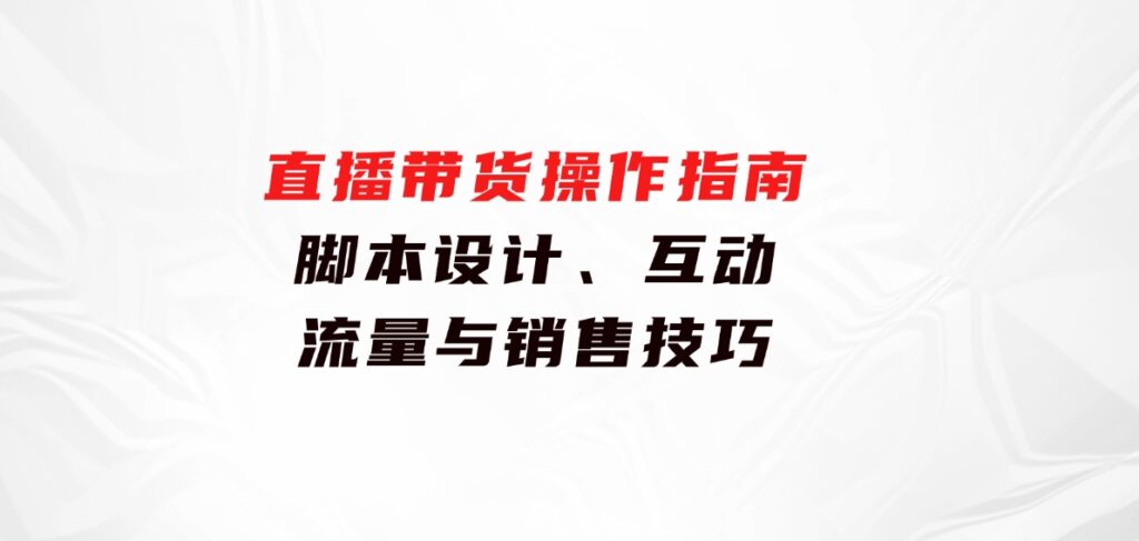 直播带货操作指南：脚本设计、互动、流量与销售技巧-财仔梦想资源网