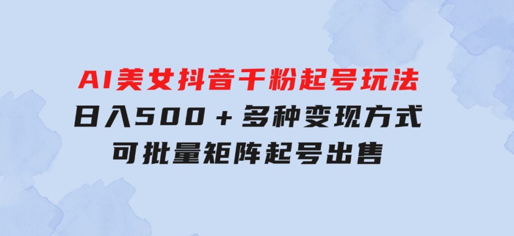 AI美女抖音千粉起号玩法，日入500＋，多种变现方式，可批量矩阵起号出售-财仔梦想资源网