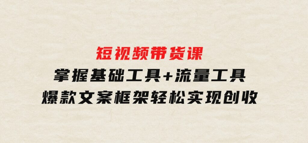 短视频带货课：掌握基础工具+流量工具，爆款文案框架，轻松实现创收-财仔梦想资源网