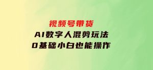 视频号带货，AI数字人混剪玩法，0基础小白也能操作-财仔梦想资源网