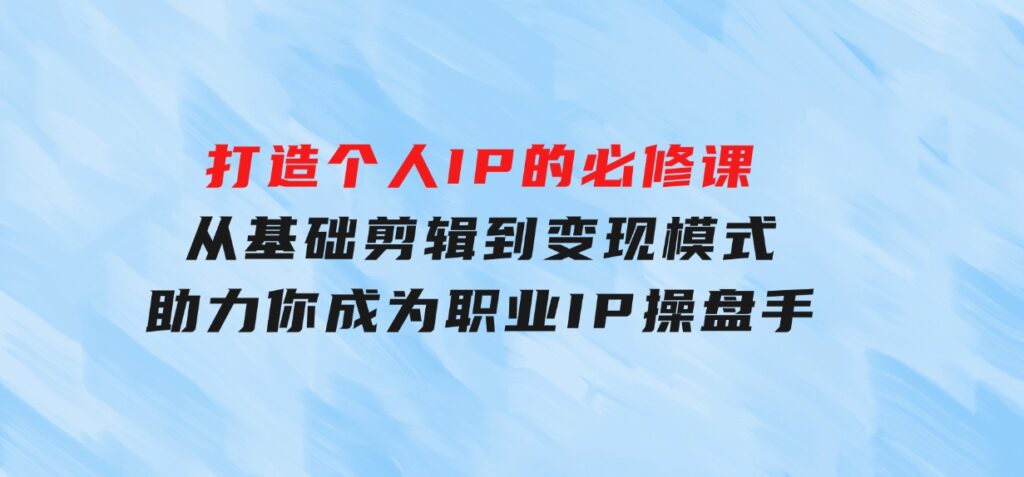 打造个人IP的必修课：从基础剪辑到变现模式，助力你成为职业IP操盘手-财仔梦想资源网
