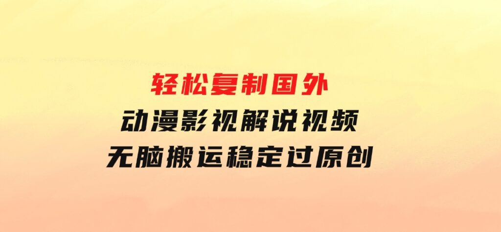 轻松复制国外动漫影视解说视频，无脑搬运稳定过原创-财仔梦想资源网
