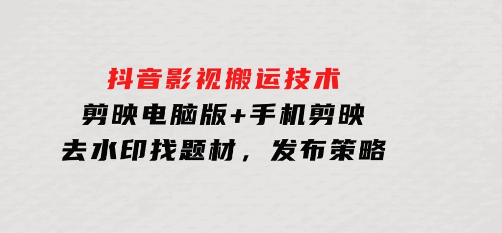 抖音影视搬运技术：剪映电脑版+手机剪映，去水印找题材，发布策略-财仔梦想资源网