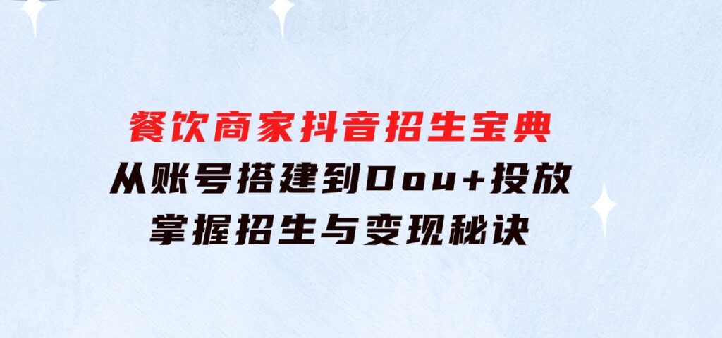 餐饮商家抖音招生宝典：从账号搭建到Dou+投放，掌握招生与变现秘诀-财仔梦想资源网