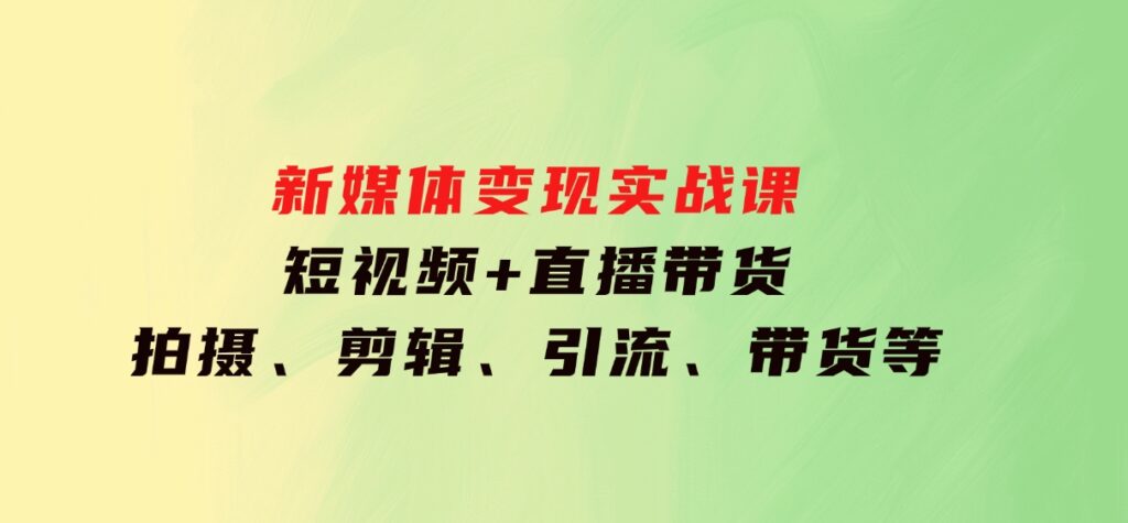 新媒体变现实战课：短视频+直播带货，拍摄、剪辑、引流、带货等-财仔梦想资源网