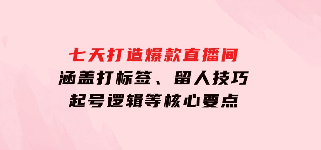 七天打造爆款直播间：涵盖打标签、留人技巧、起号逻辑等核心要点-财仔梦想资源网