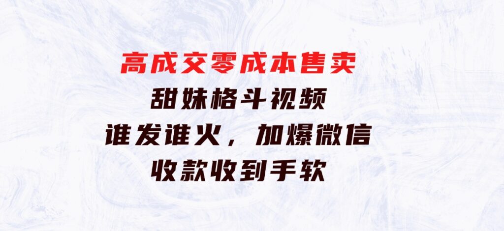 高成交零成本，售卖甜妹格斗视频，谁发谁火，加爆微信，收款收到手软-财仔梦想资源网