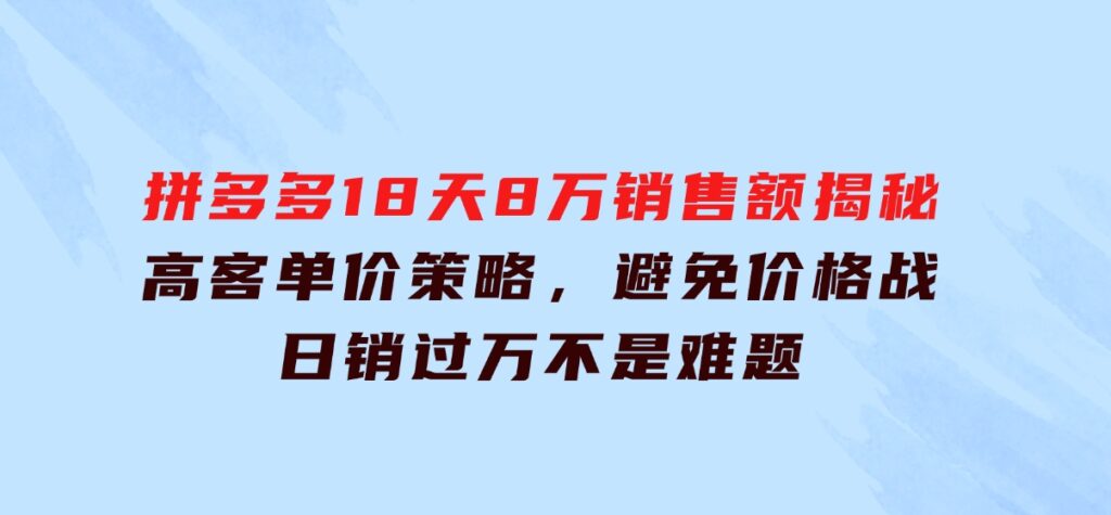 拼多多18天8万销售额揭秘：高客单价策略，避免价格战，日销过万不是难题-财仔梦想资源网