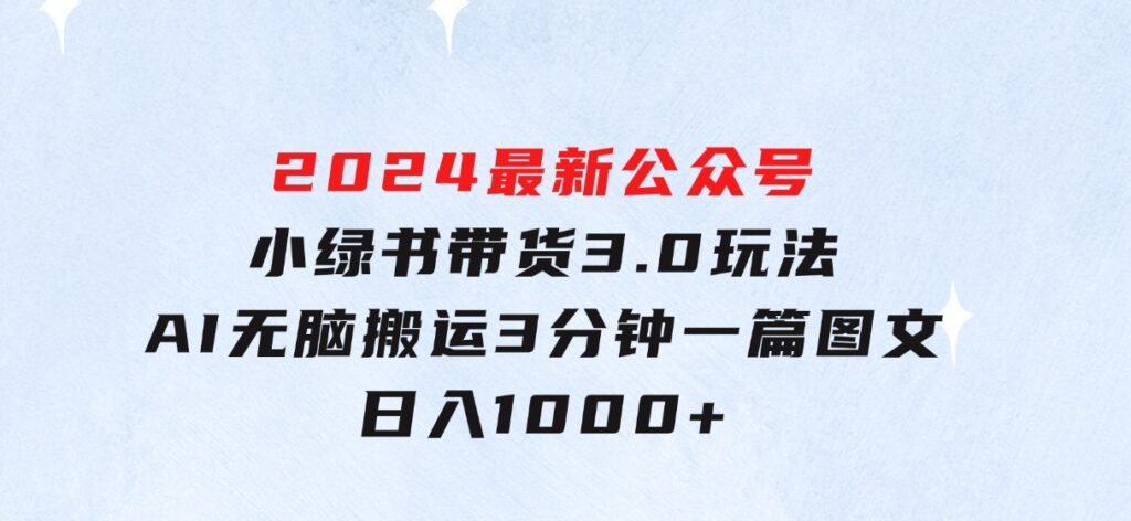 2024最新公众号+小绿书带货3.0玩法，AI无脑搬运，3分钟一篇图文日入1000+-财仔梦想资源网