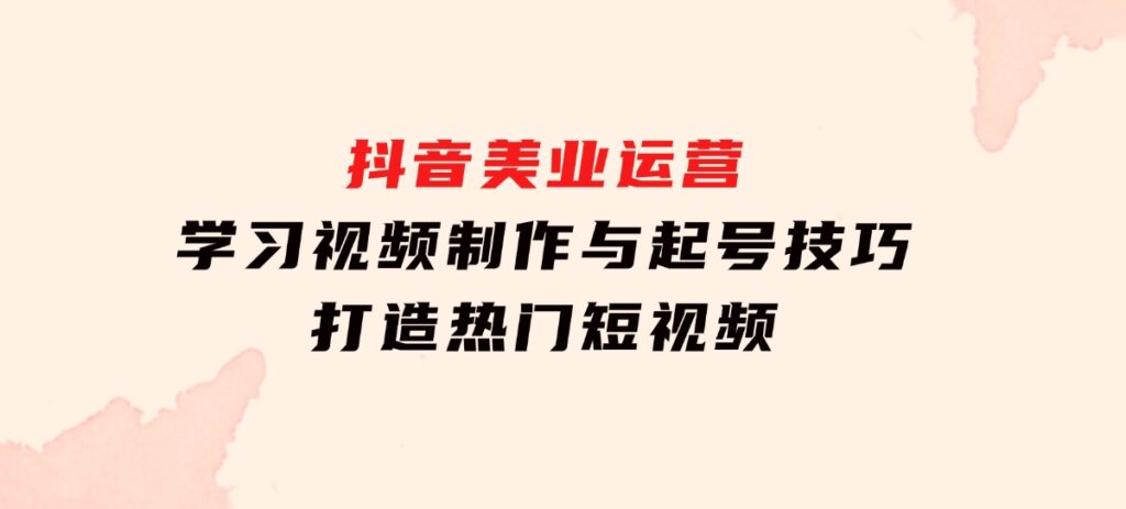 抖音美业运营：学习视频制作与起号技巧，打造热门短视频-财仔梦想资源网