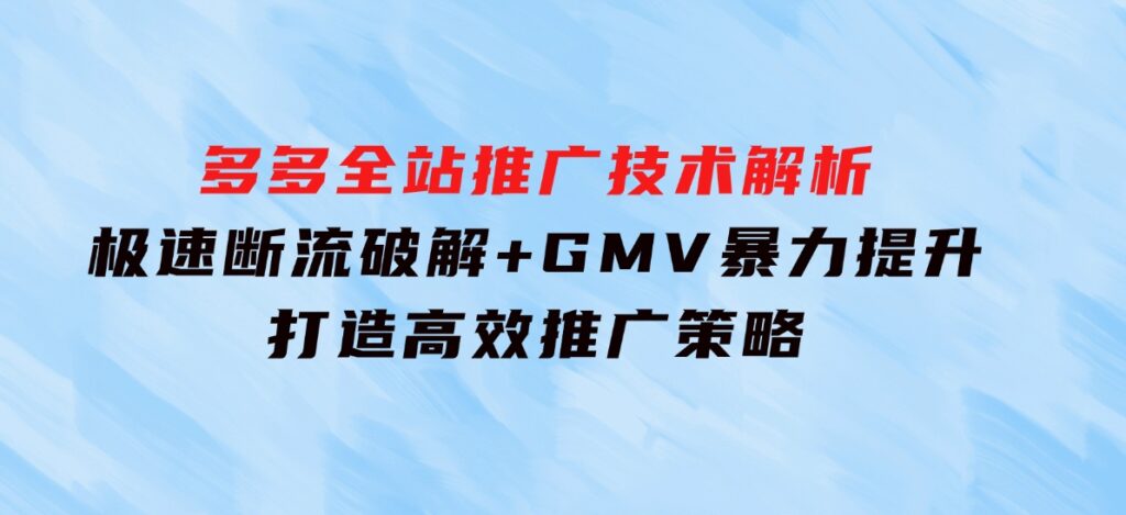 多多全站推广技术解析：极速断流破解+GMV暴力提升，打造高效推广策略-财仔梦想资源网