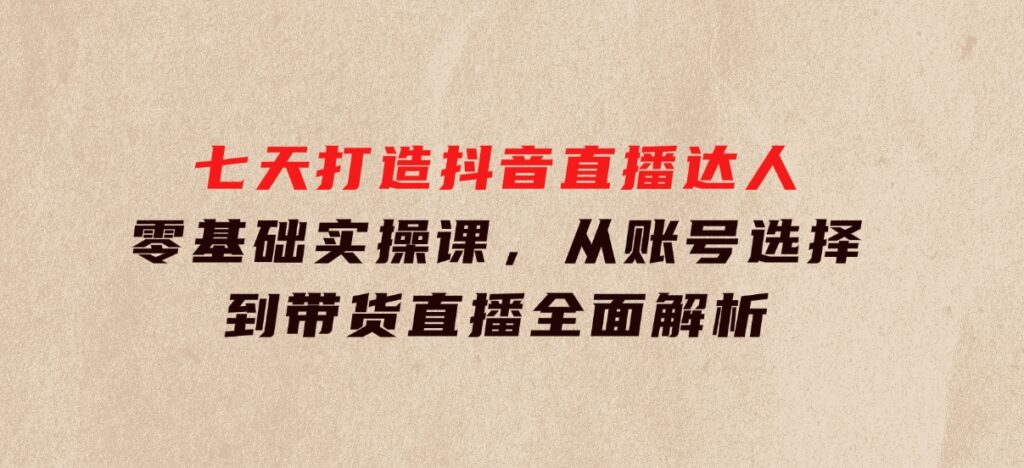 七天打造抖音直播达人：零基础实操课，从账号选择到带货直播全面解析-财仔梦想资源网