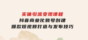 实体引流变现课程；抖音商业化账号创建；爆款短视频打造与发布技巧-财仔梦想资源网