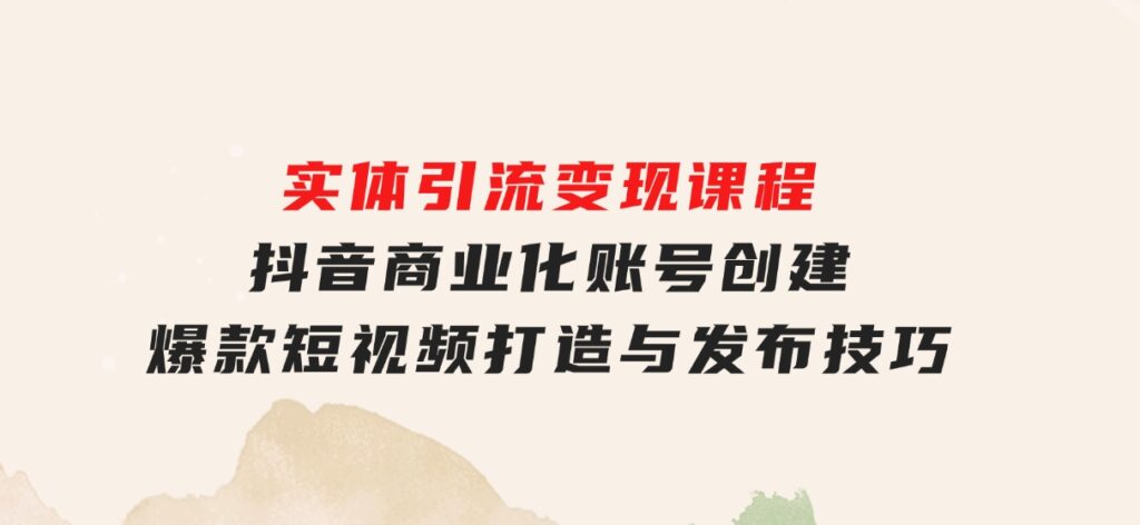 实体引流变现课程；抖音商业化账号创建；爆款短视频打造与发布技巧-财仔梦想资源网