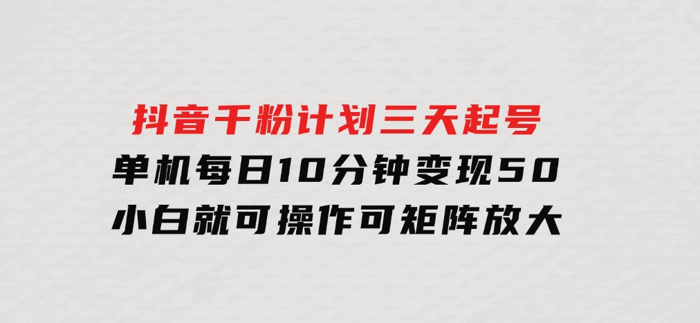 抖音千粉计划三天起号单机每日10分钟变现50小白就可操作可矩阵放大-财仔梦想资源网