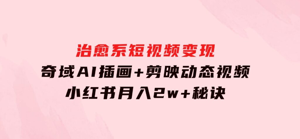 治愈系短视频变现：奇域AI插画+剪映动态视频，小红书月入2w+秘诀-财仔梦想资源网