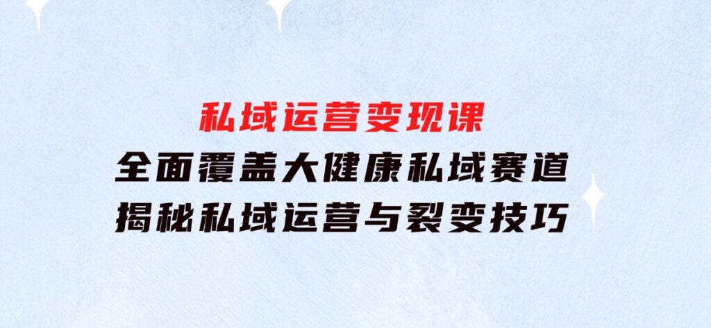 私域运营变现课，全面覆盖大健康私域赛道，揭秘私域运营与裂变技巧-财仔梦想资源网