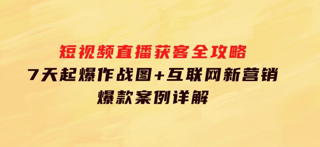 短视频直播获客全攻略：7天起爆作战图+互联网新营销+爆款案例详解-财仔梦想资源网