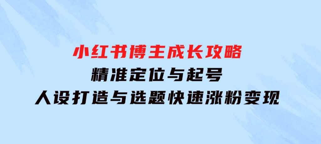 小红书博主成长攻略：精准定位与起号，人设打造与选题，快速涨粉变现-财仔梦想资源网