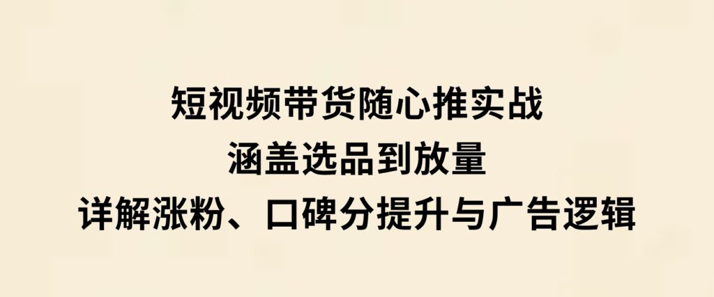 短视频带货随心推实战：涵盖选品到放量，详解涨粉、口碑分提升与广告逻辑-财仔梦想资源网