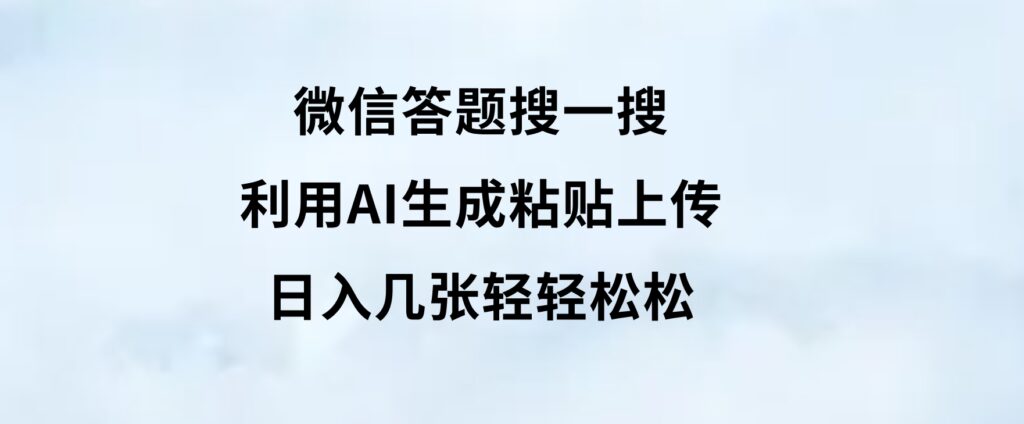 微信答题搜一搜，利用AI生成粘贴上传，日入几张轻轻松松-财仔梦想资源网