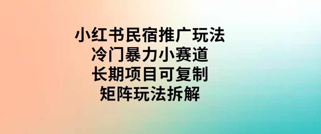 小红书民宿推广玩法，冷门暴力小赛道，长期项目可复制矩阵玩法拆解-财仔梦想资源网