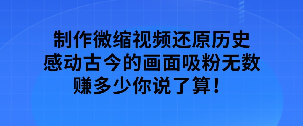 制作微缩视频还原历史，感动古今的画面吸粉无数，赚多少你说了算！-财仔梦想资源网