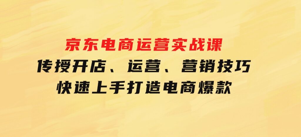 京东电商运营实战课，传授开店、运营、营销技巧，快速上手，打造电商爆款-财仔梦想资源网