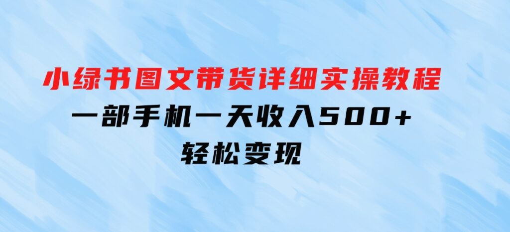 小绿书图文带货详细实操教程，只需要一部手机，一天收入500+，轻松变现-财仔梦想资源网