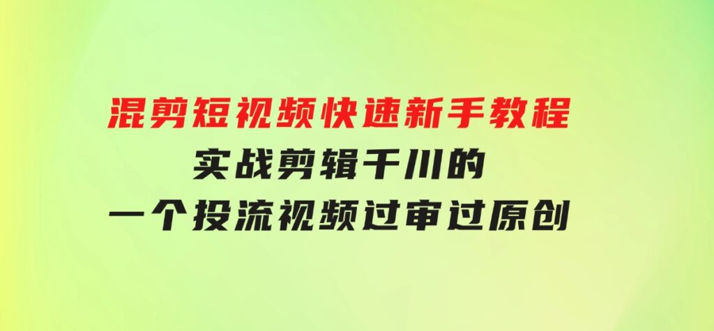 混剪短视频快速新手教程，实战剪辑千川的一个投流视频，过审过原创-财仔梦想资源网